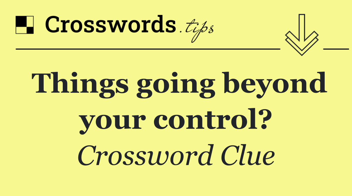 Things going beyond your control?