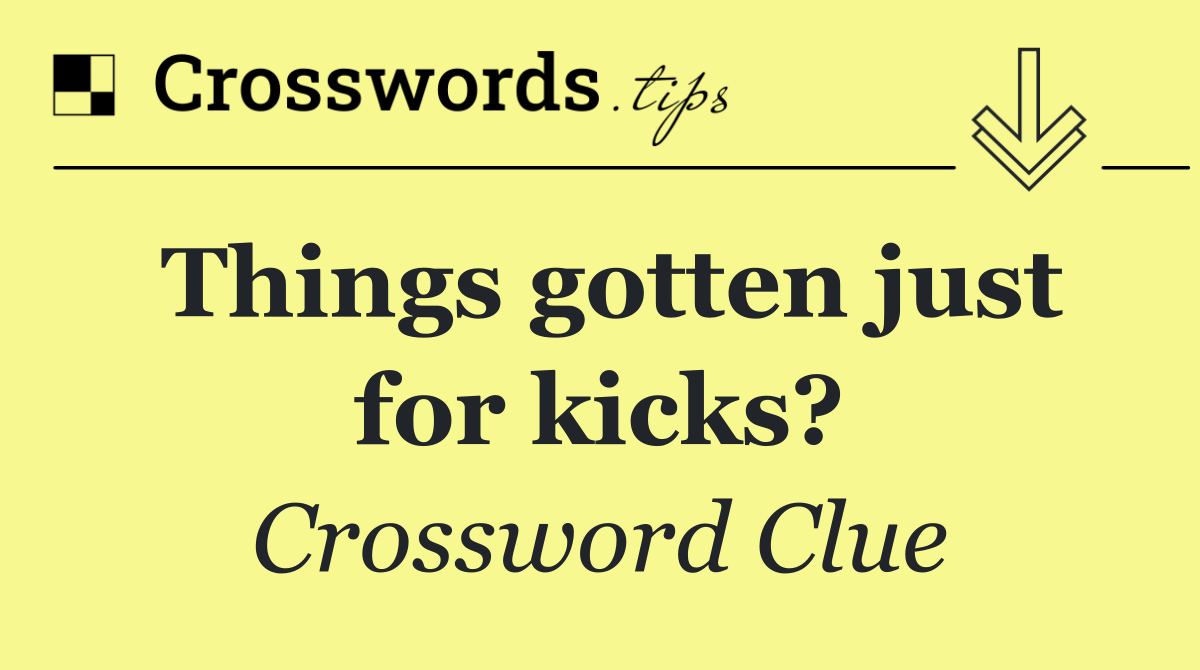 Things gotten just for kicks?