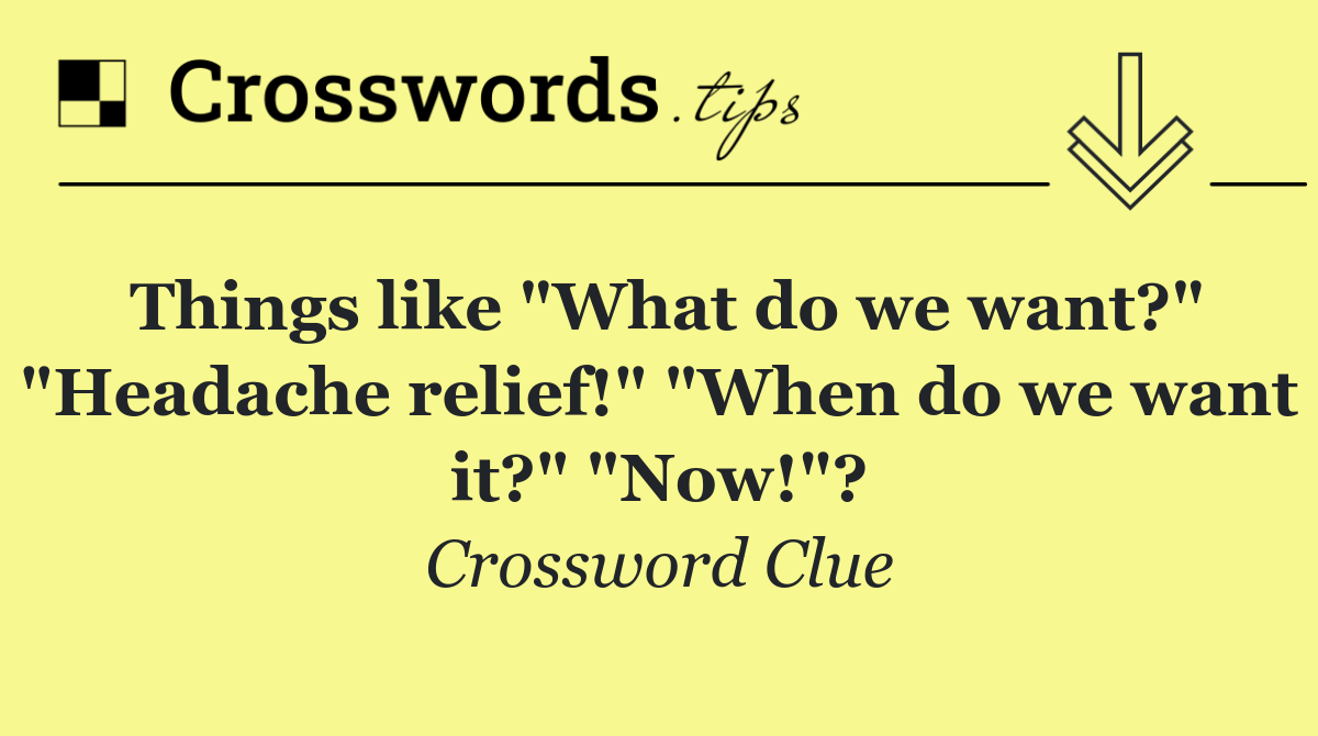 Things like "What do we want?" "Headache relief!" "When do we want it?" "Now!"?