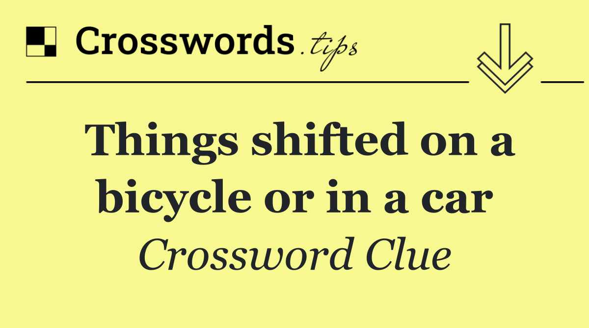Things shifted on a bicycle or in a car