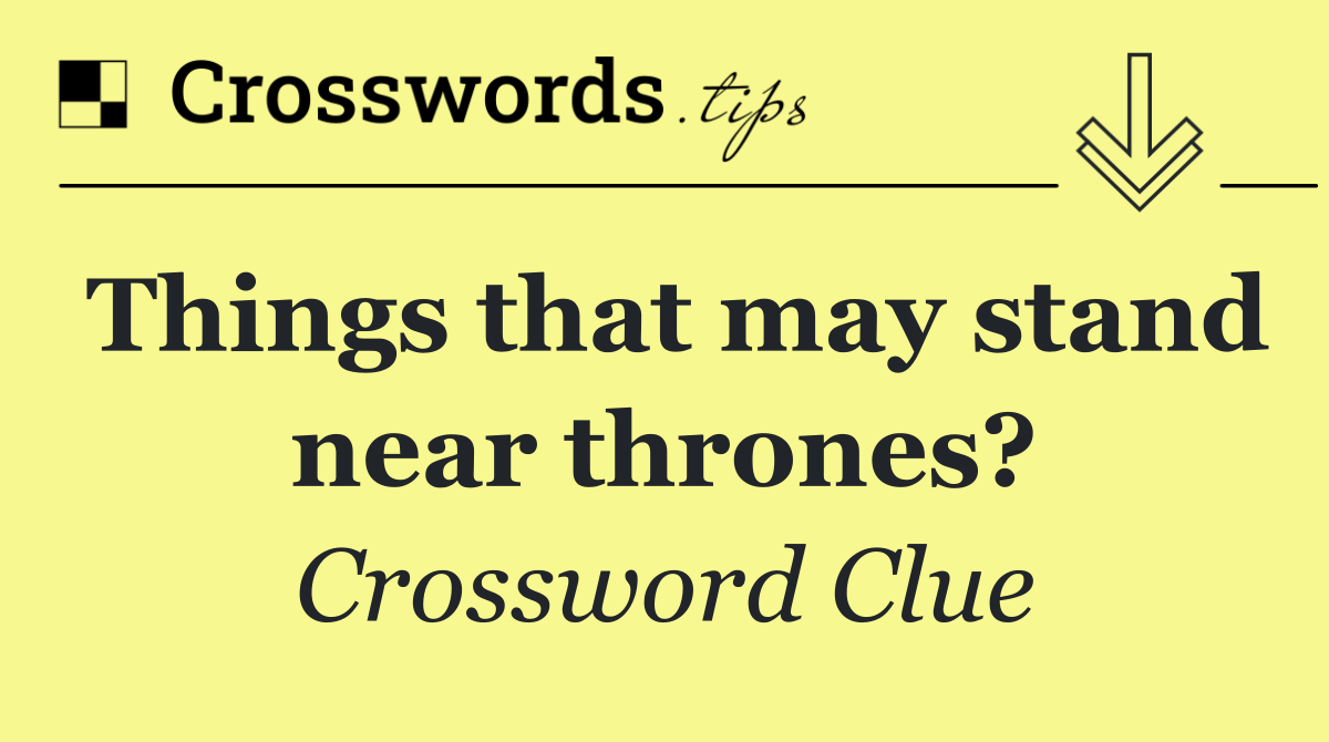 Things that may stand near thrones?