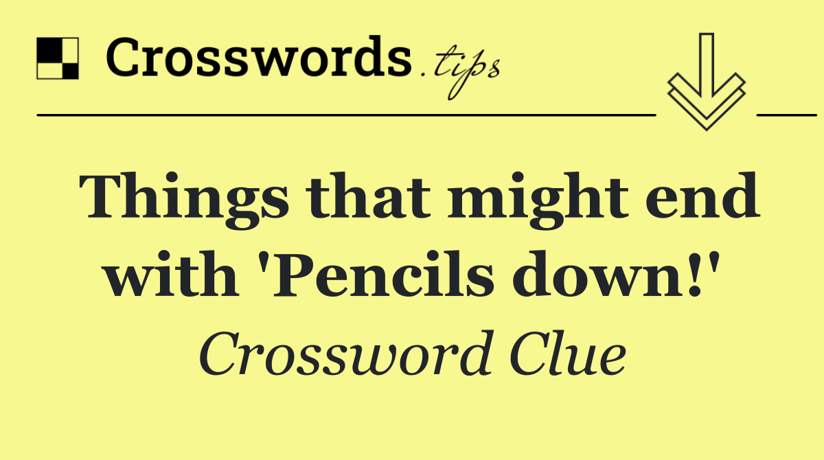Things that might end with 'Pencils down!'