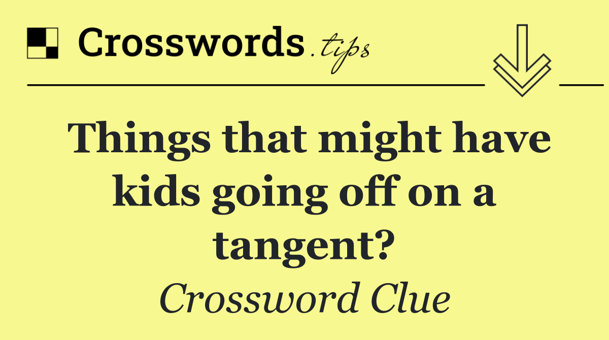 Things that might have kids going off on a tangent?