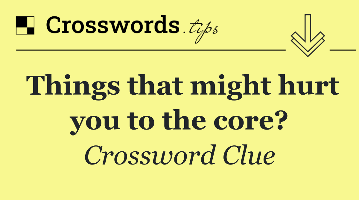 Things that might hurt you to the core?