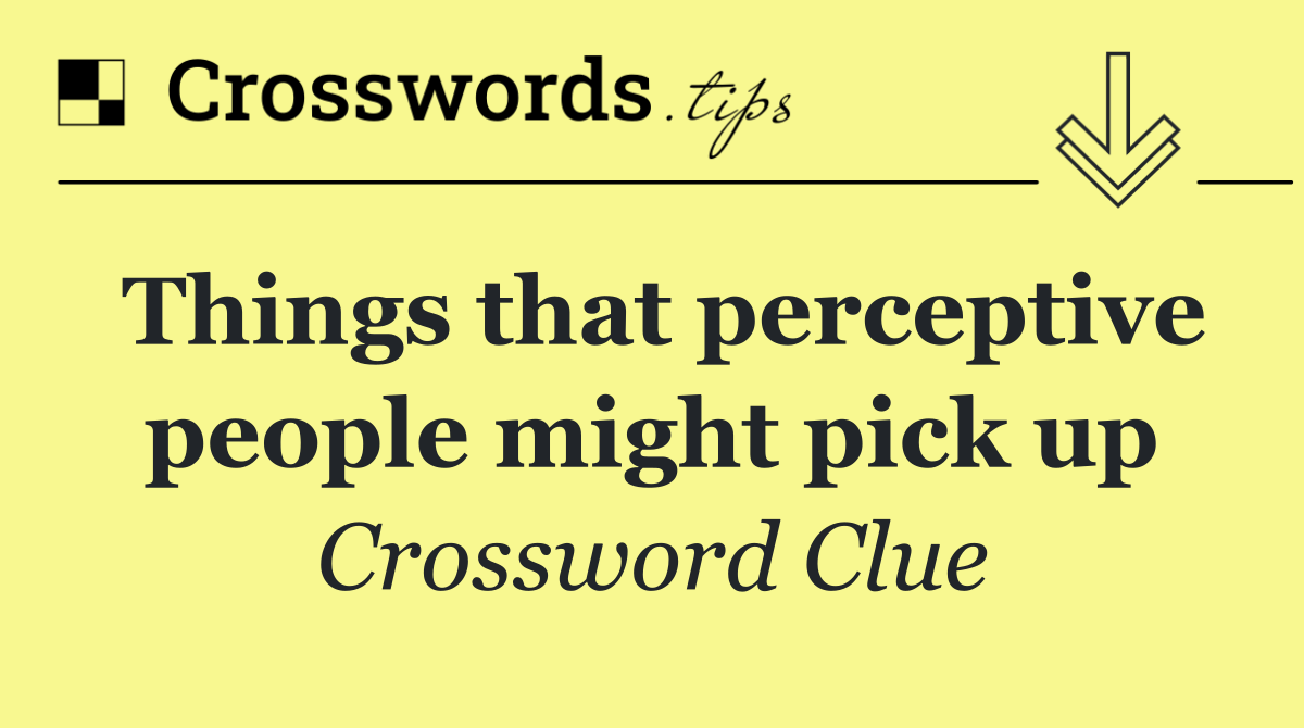 Things that perceptive people might pick up