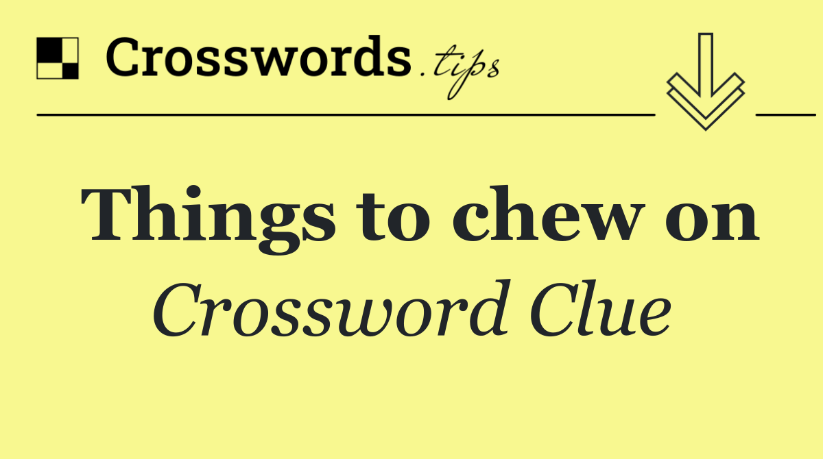 Things to chew on
