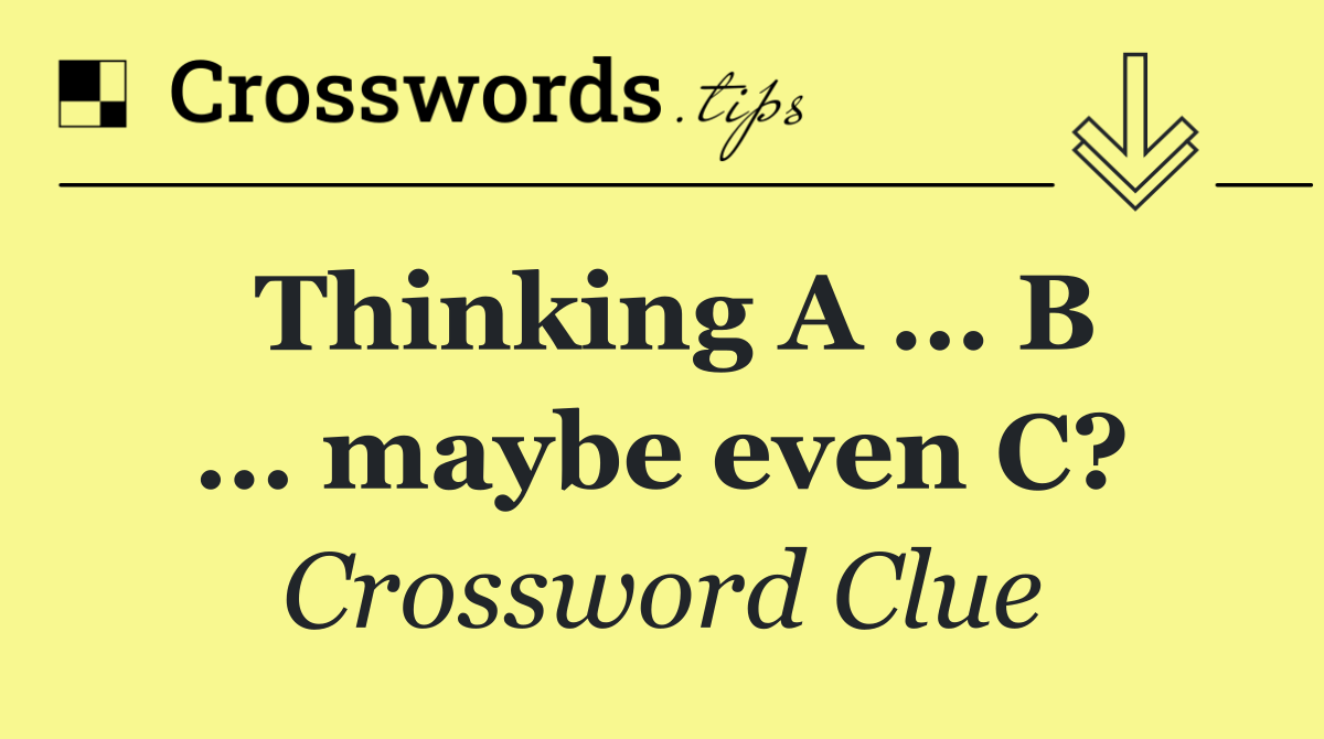 Thinking A … B … maybe even C?