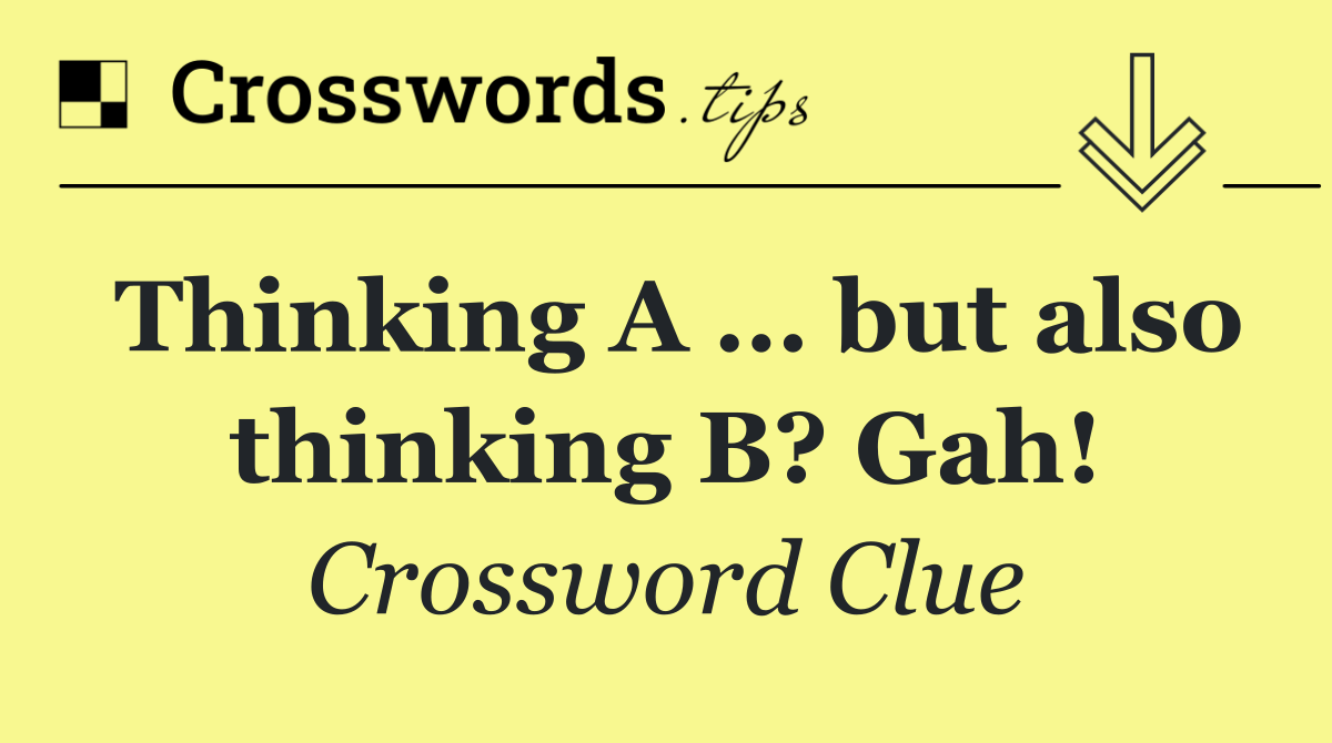 Thinking A … but also thinking B? Gah!