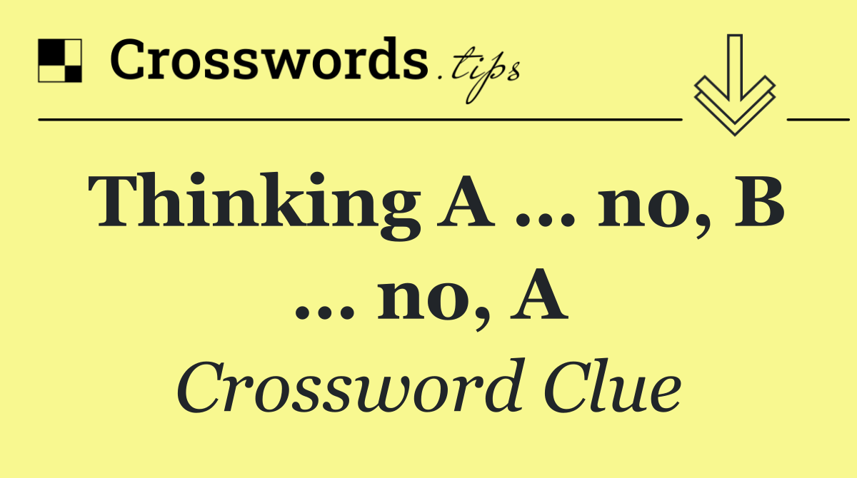 Thinking A … no, B … no, A