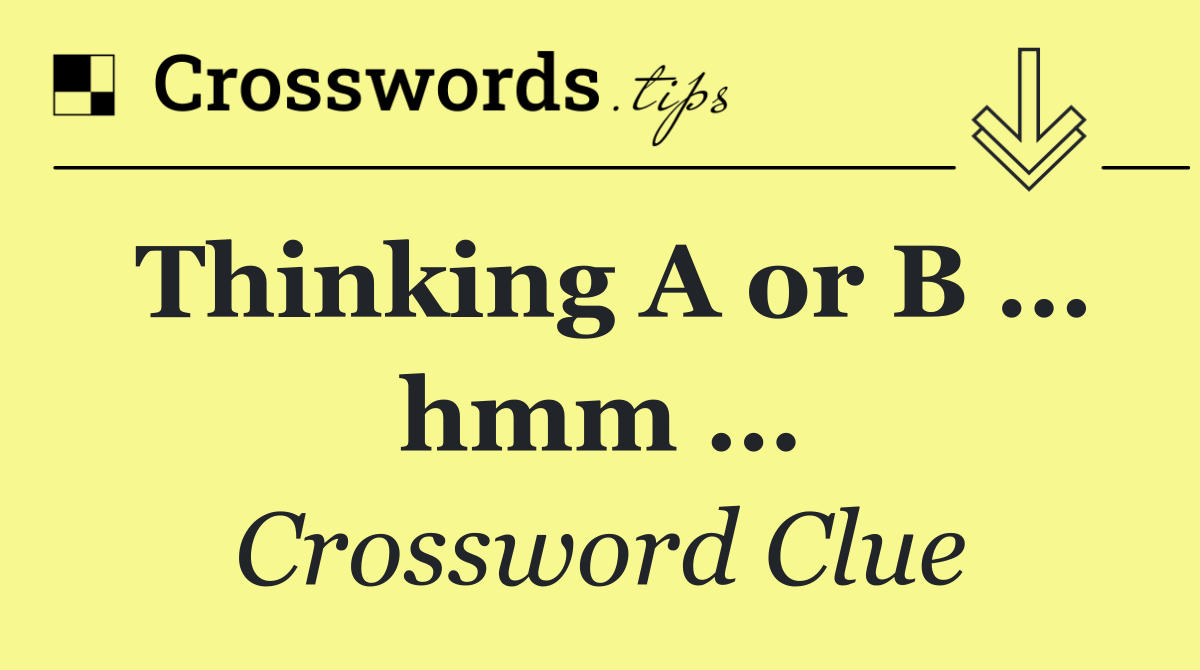 Thinking A or B … hmm …