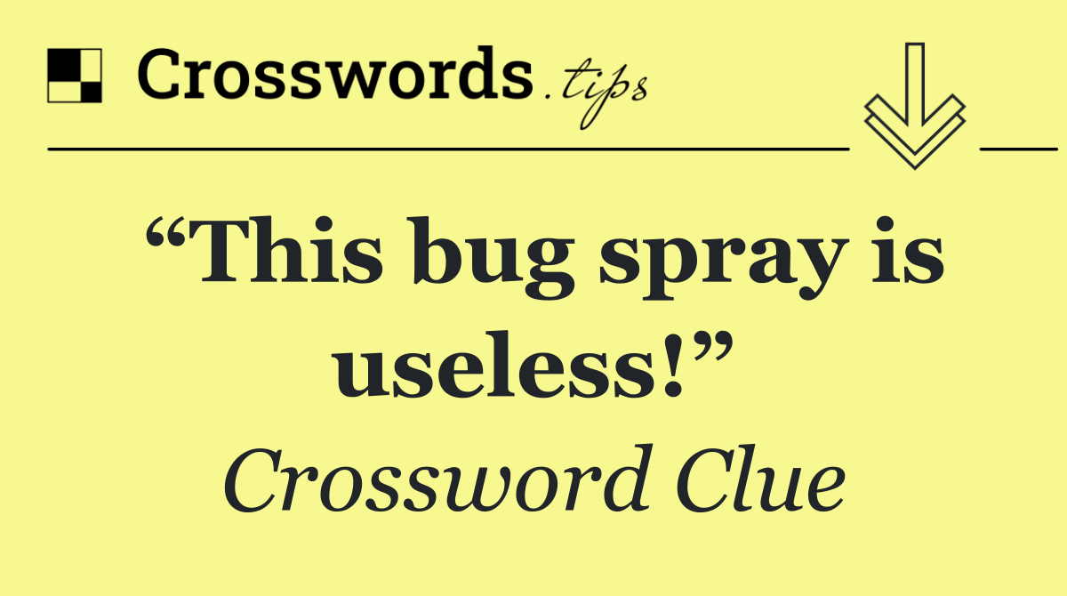 “This bug spray is useless!”
