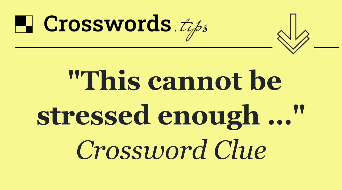 "This cannot be stressed enough …"