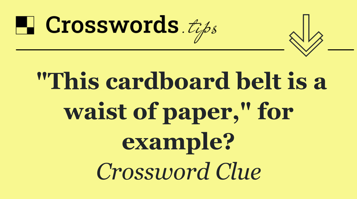 "This cardboard belt is a waist of paper," for example?