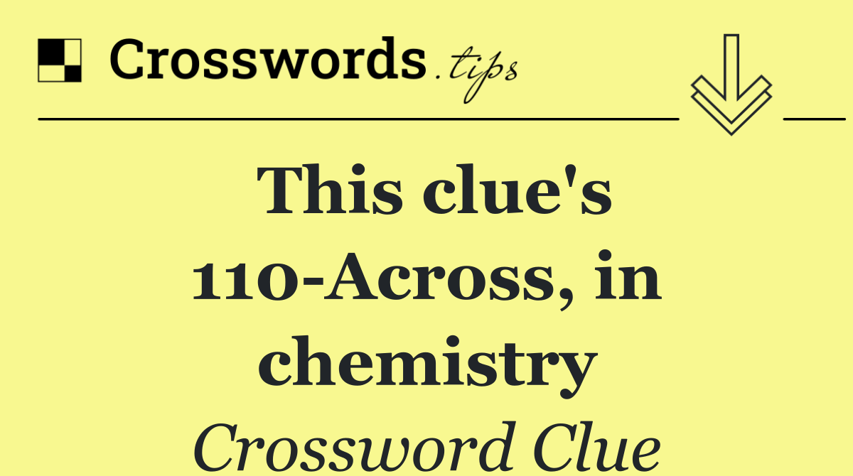 This clue's 110 Across, in chemistry