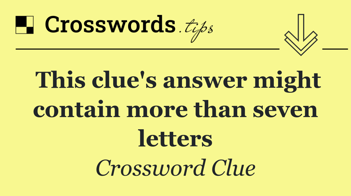 This clue's answer might contain more than seven letters