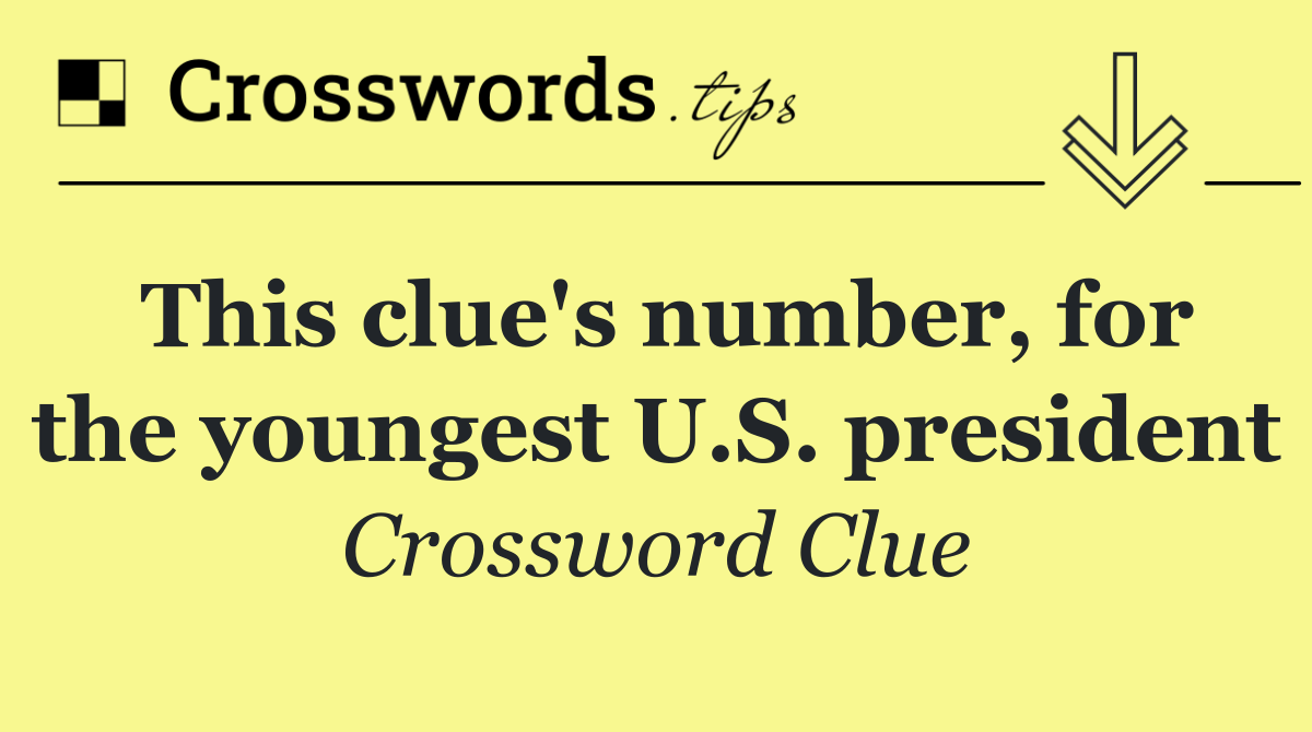 This clue's number, for the youngest U.S. president