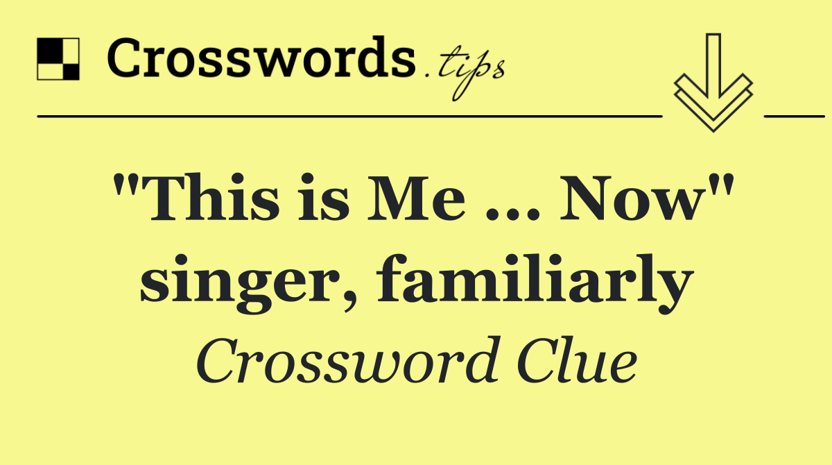 "This is Me ... Now" singer, familiarly