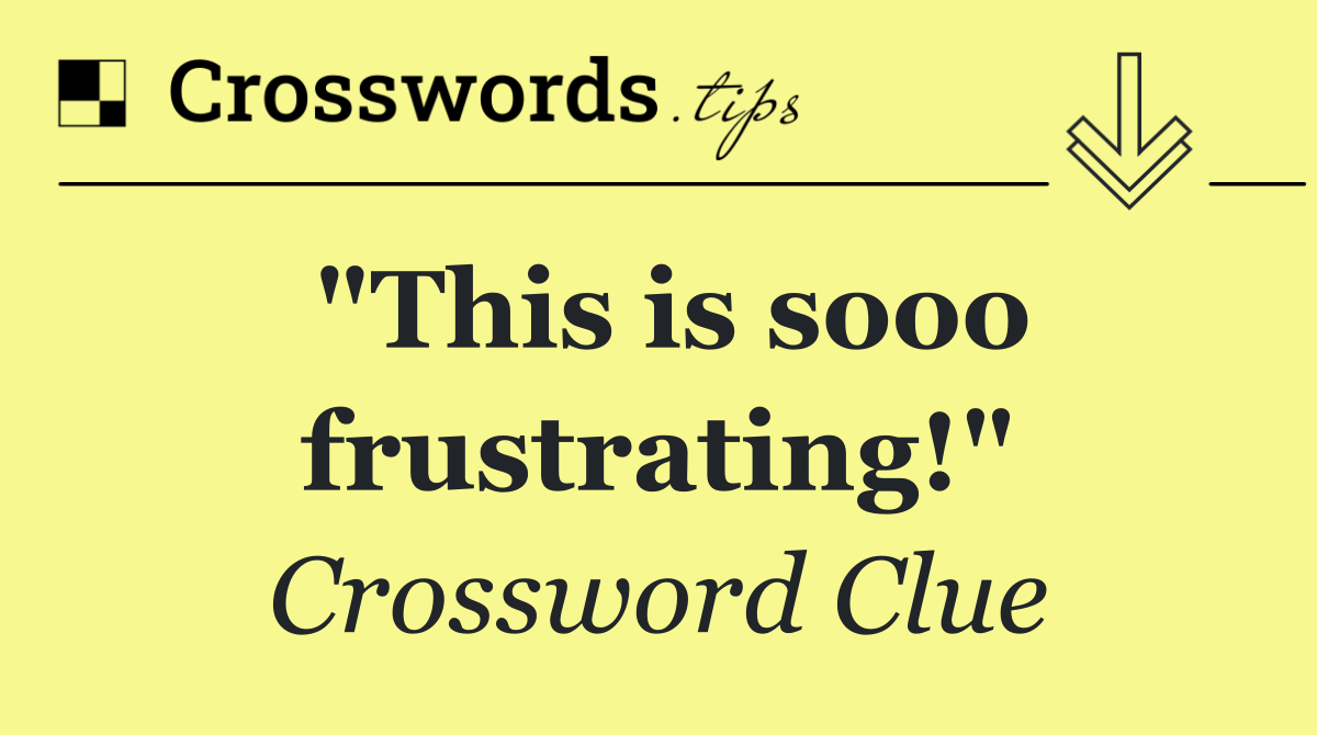 "This is sooo frustrating!"