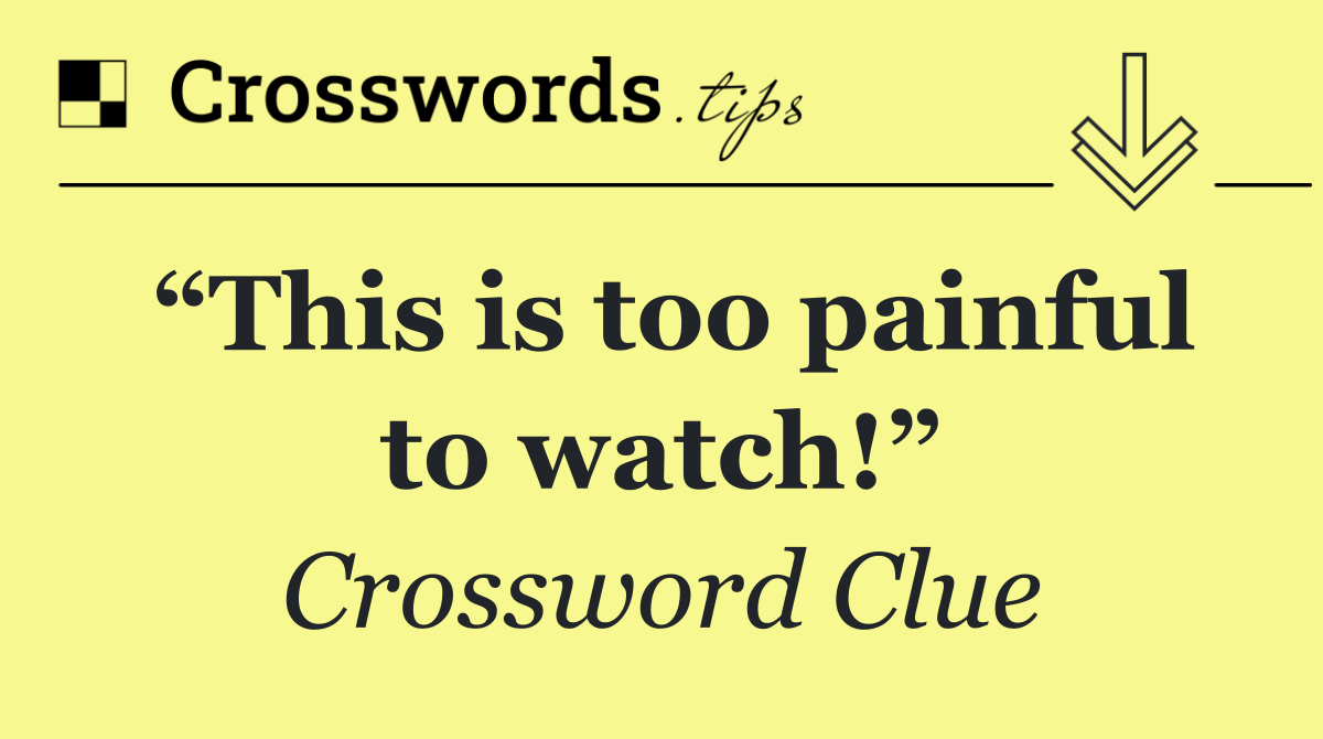 “This is too painful to watch!”