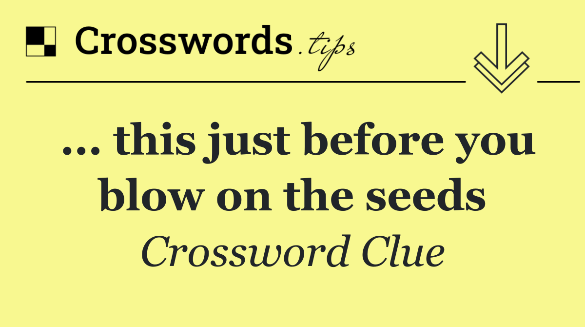 ... this just before you blow on the seeds