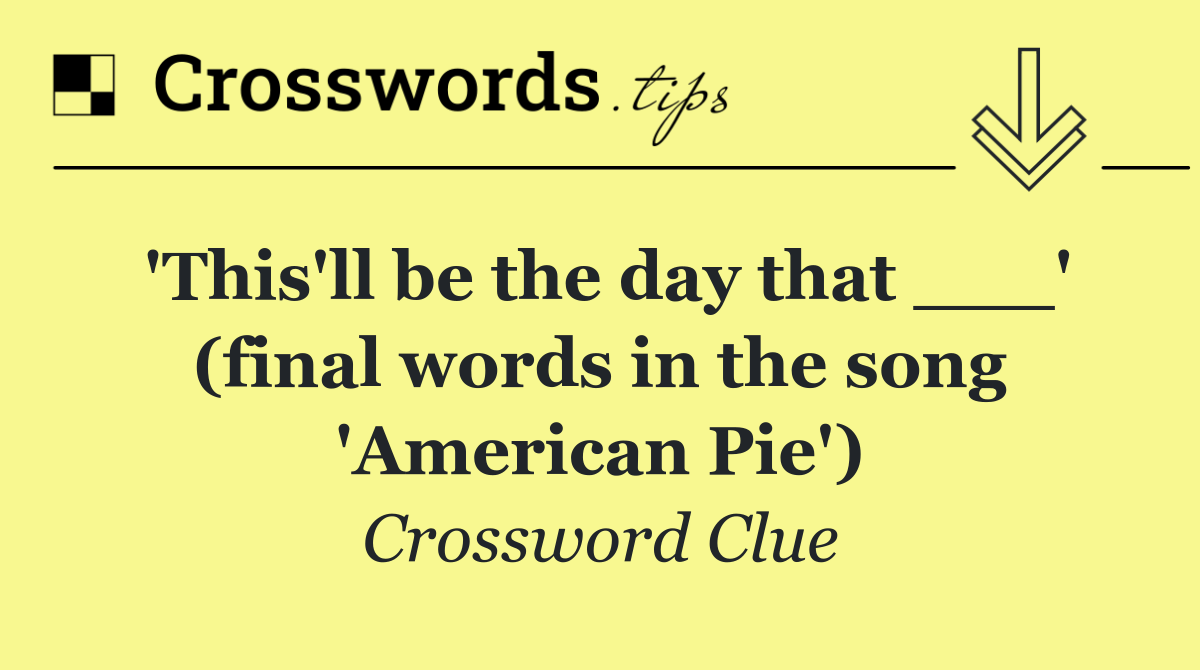 'This'll be the day that ___' (final words in the song 'American Pie')