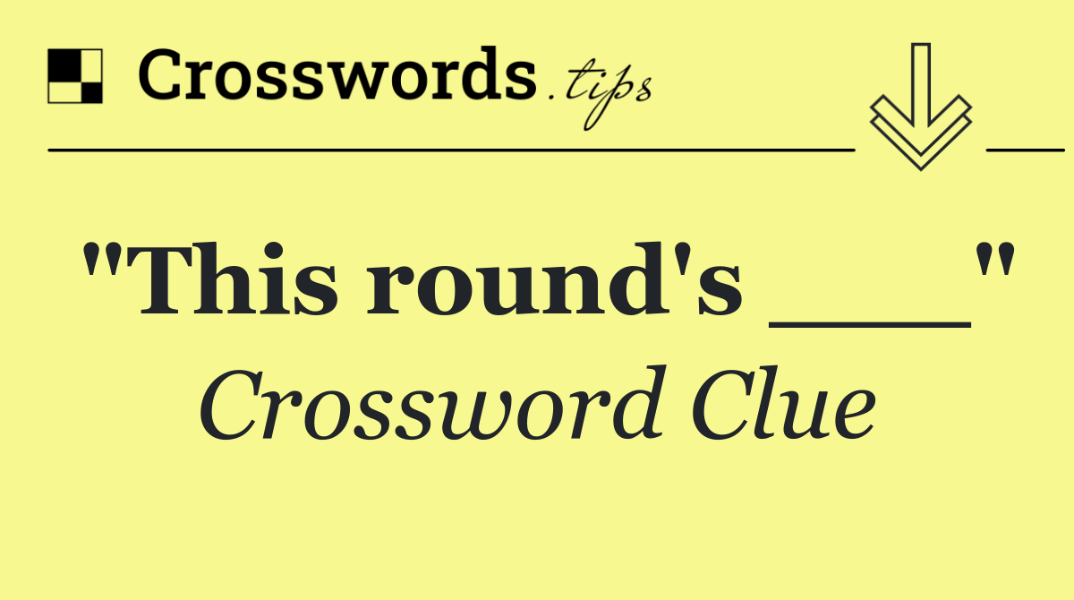 "This round's ___"