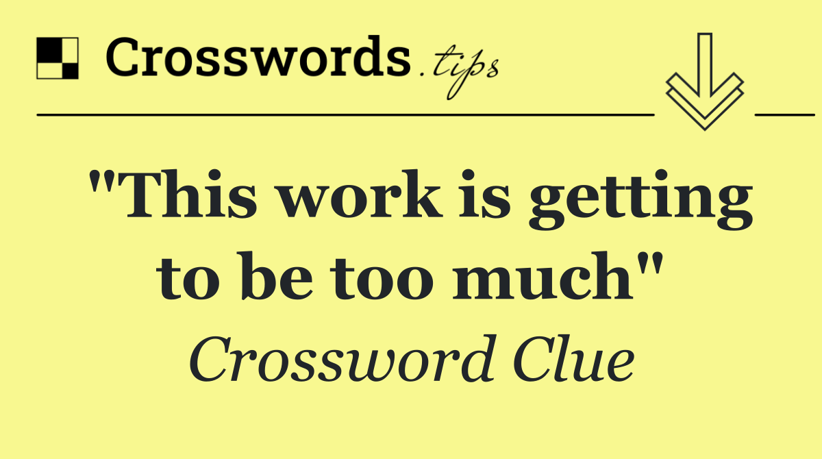 "This work is getting to be too much"