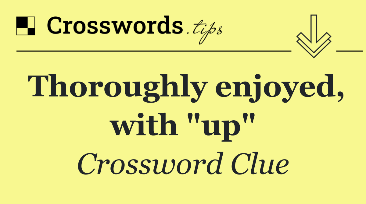 Thoroughly enjoyed, with "up"