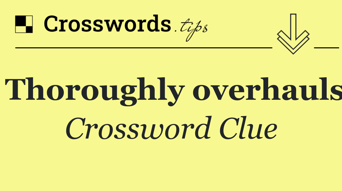 Thoroughly overhauls