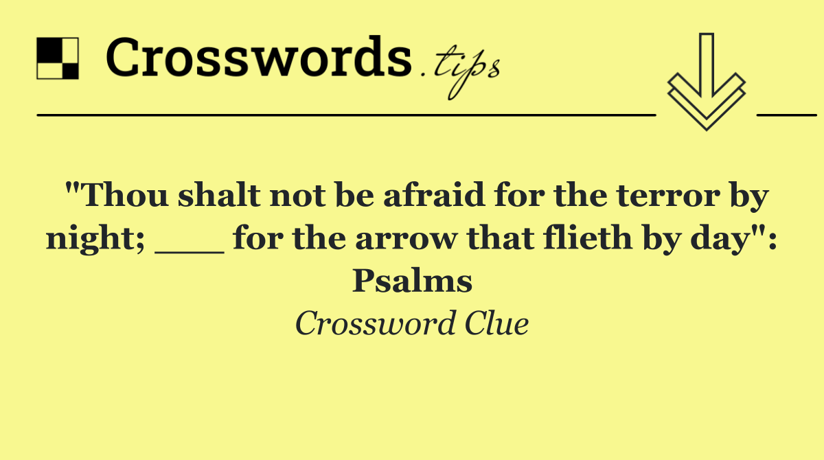 "Thou shalt not be afraid for the terror by night; ___ for the arrow that flieth by day": Psalms