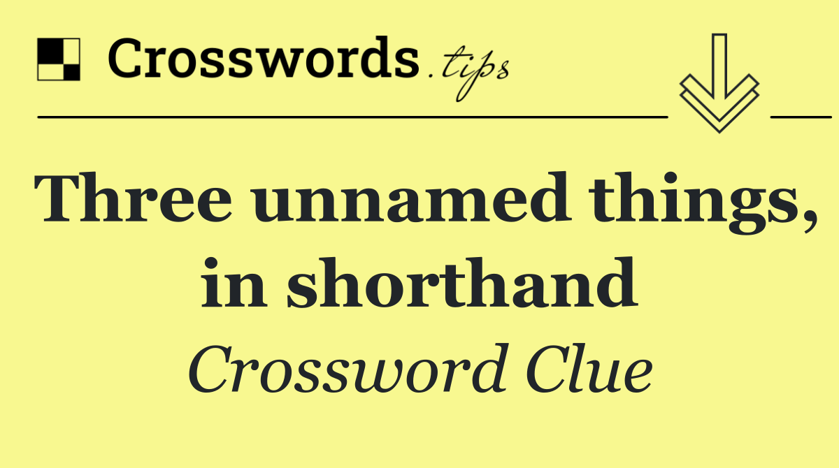 Three unnamed things, in shorthand