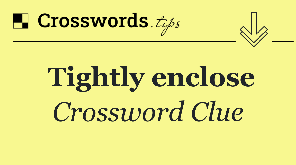 Tightly enclose