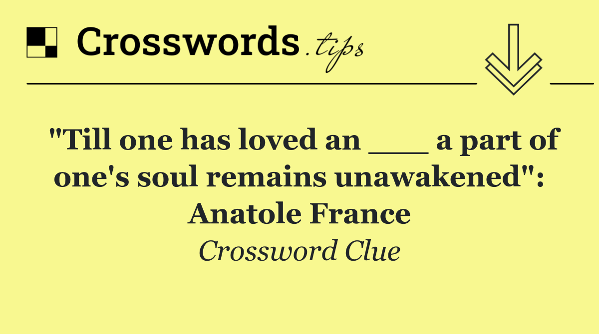 "Till one has loved an ___ a part of one's soul remains unawakened": Anatole France
