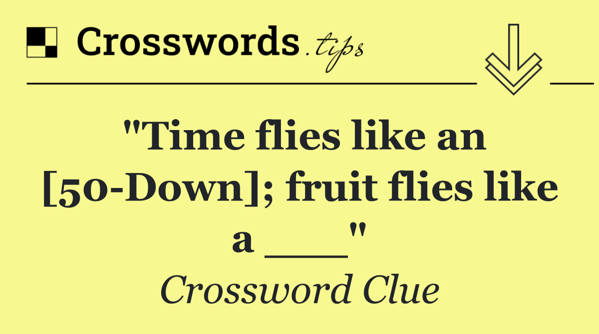 "Time flies like an [50 Down]; fruit flies like a ___"