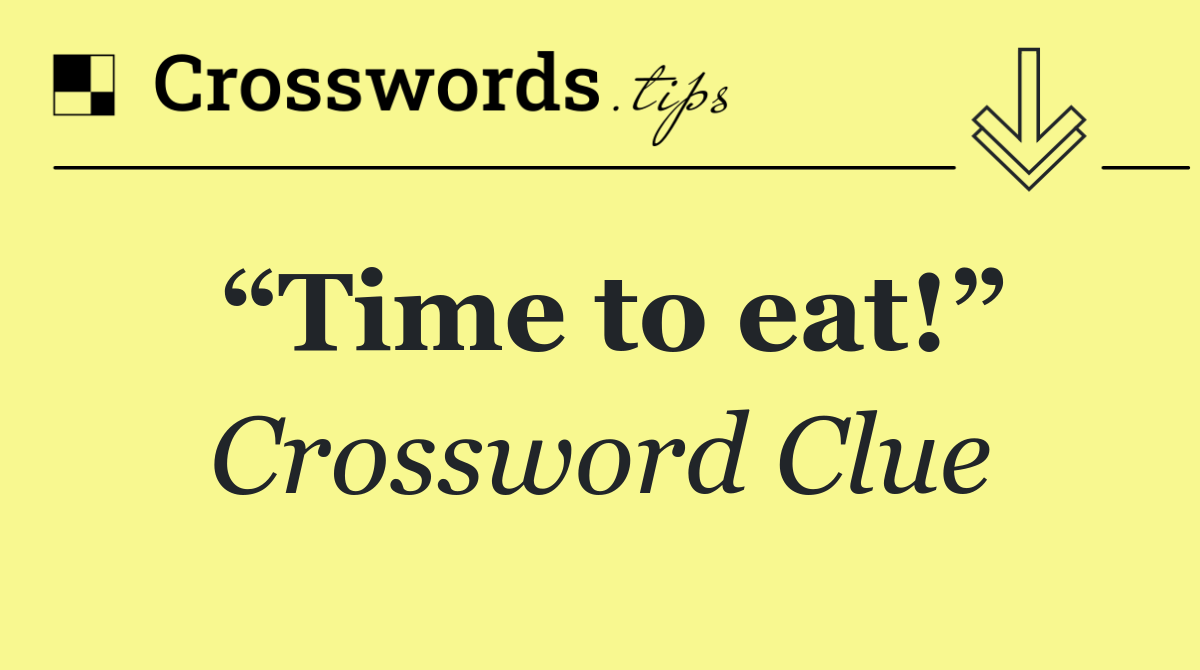 “Time to eat!”