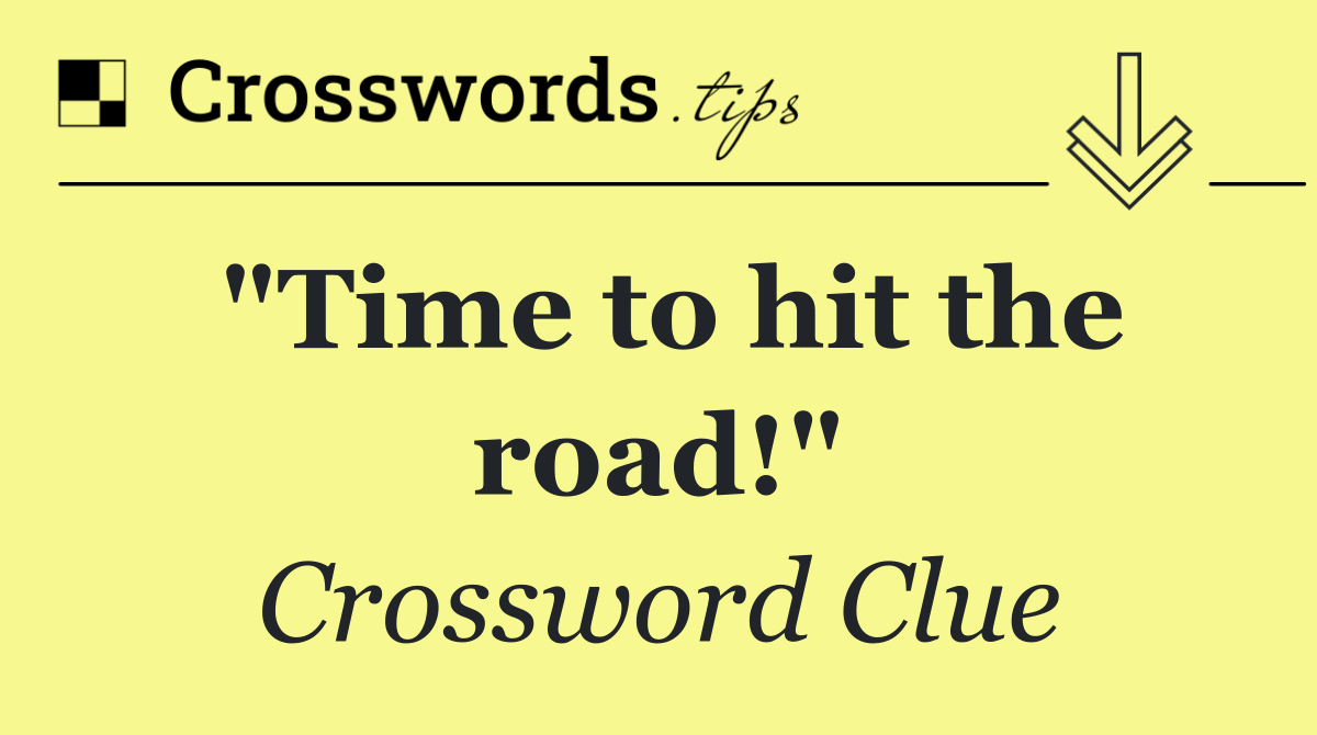 "Time to hit the road!"