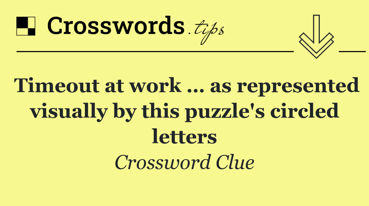 Timeout at work … as represented visually by this puzzle's circled letters