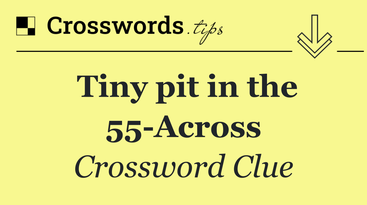 Tiny pit in the 55 Across