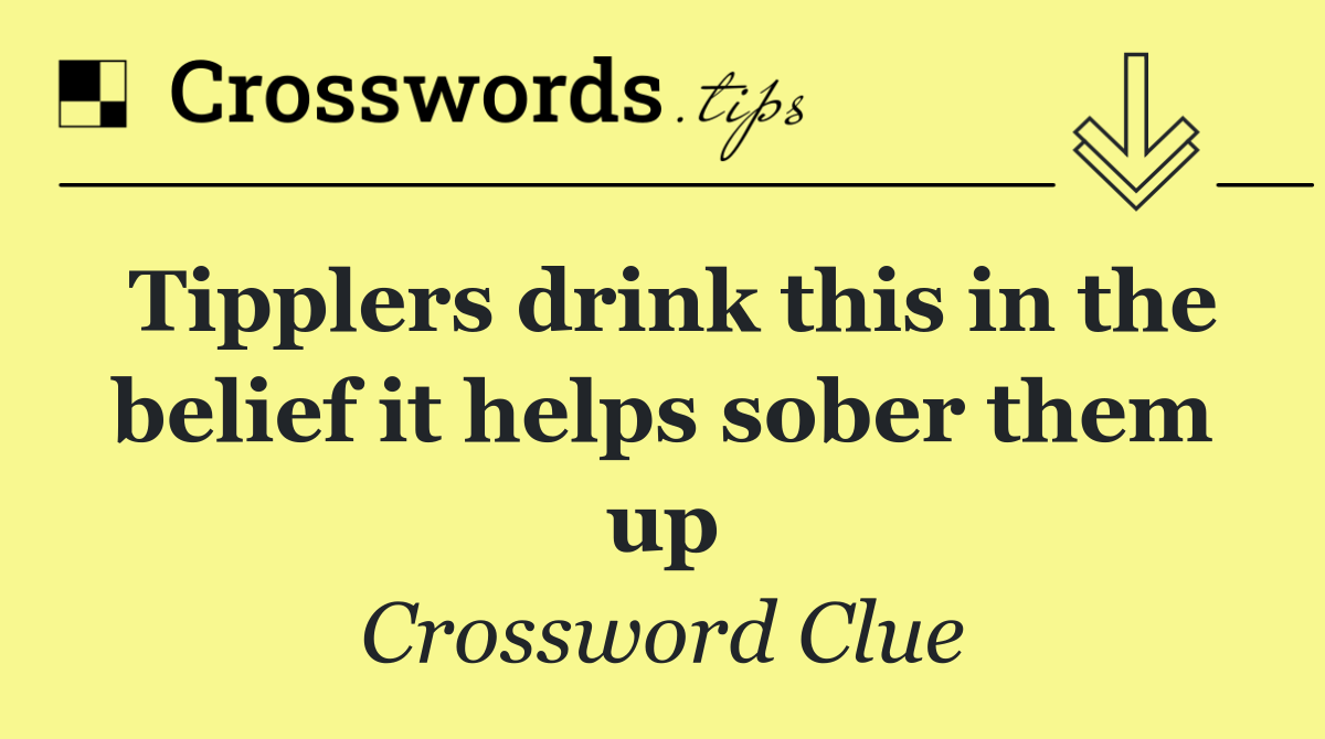 Tipplers drink this in the belief it helps sober them up
