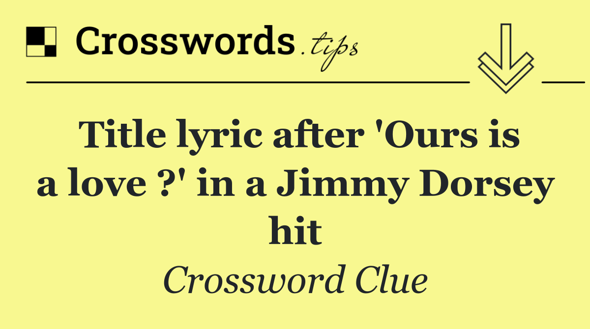 Title lyric after 'Ours is a love ?' in a Jimmy Dorsey hit