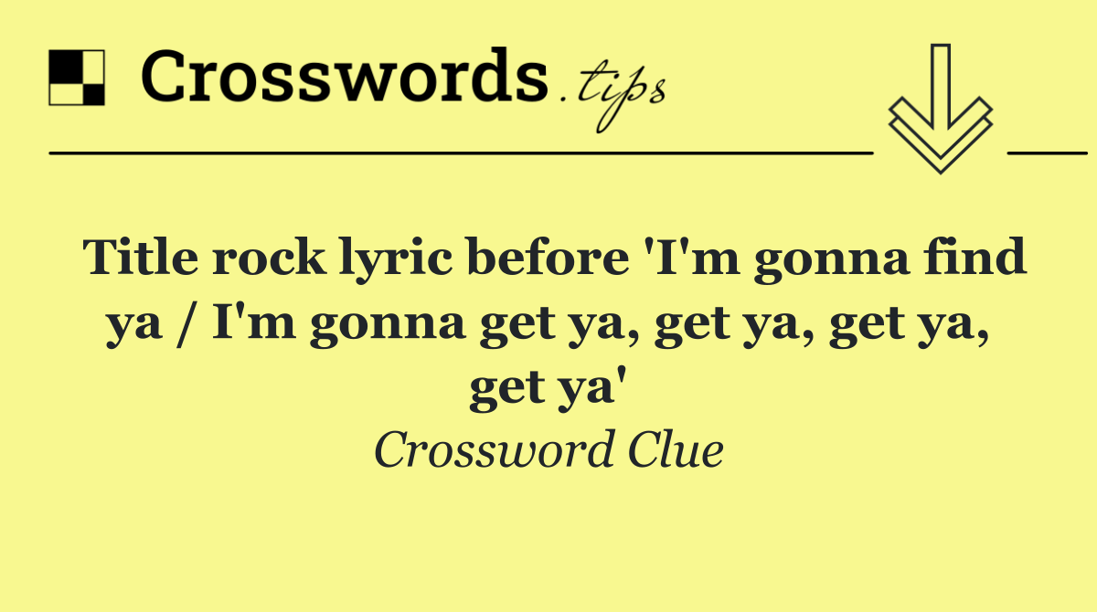 Title rock lyric before 'I'm gonna find ya / I'm gonna get ya, get ya, get ya, get ya'