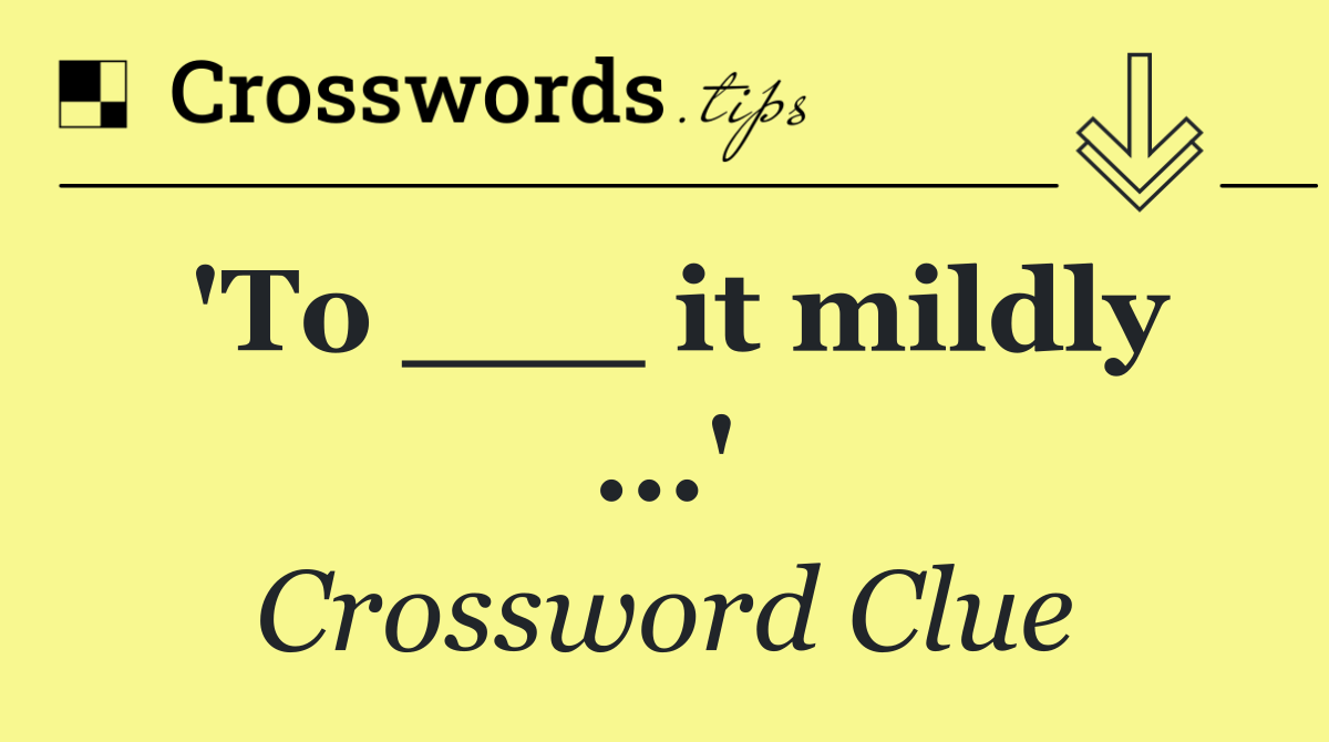 'To ___ it mildly ...'