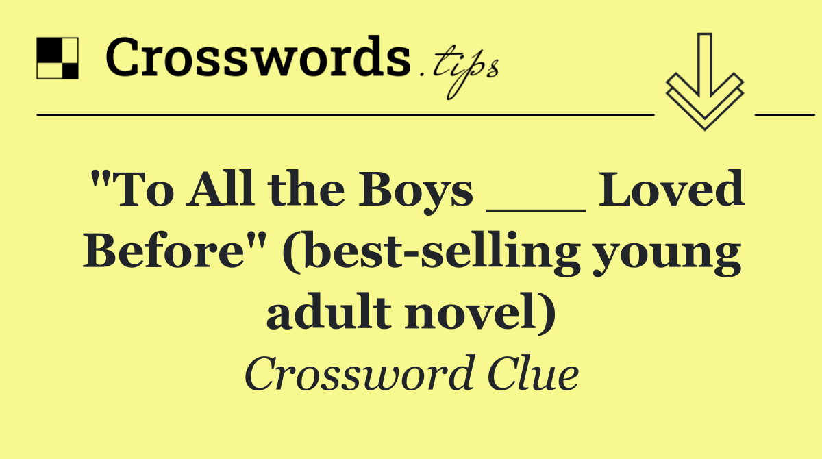 "To All the Boys ___ Loved Before" (best selling young adult novel)