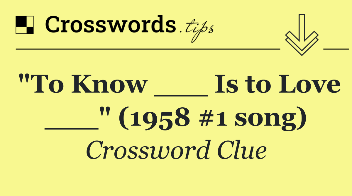 "To Know ___ Is to Love ___" (1958 #1 song)