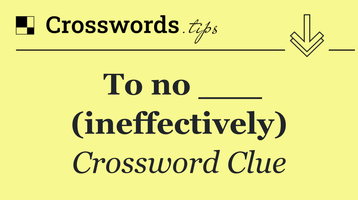 To no ___ (ineffectively)