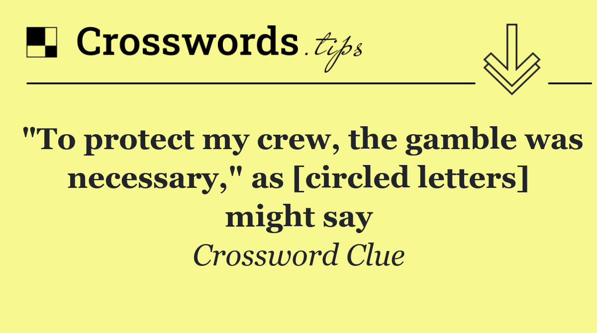 "To protect my crew, the gamble was necessary," as [circled letters] might say