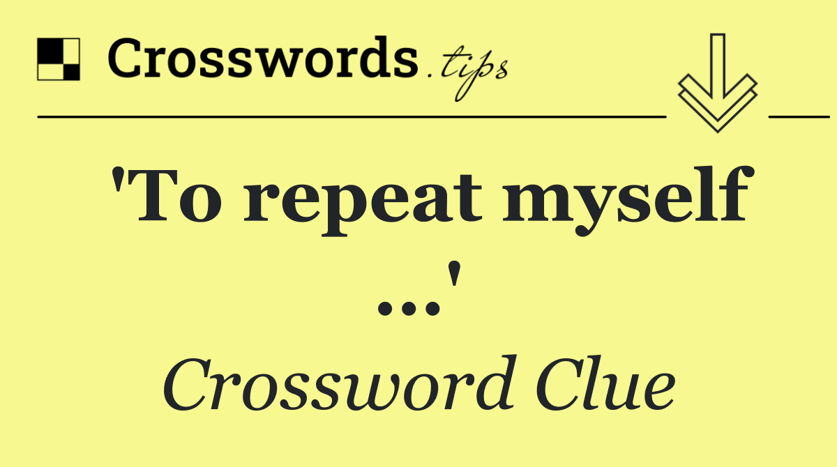 'To repeat myself ...'