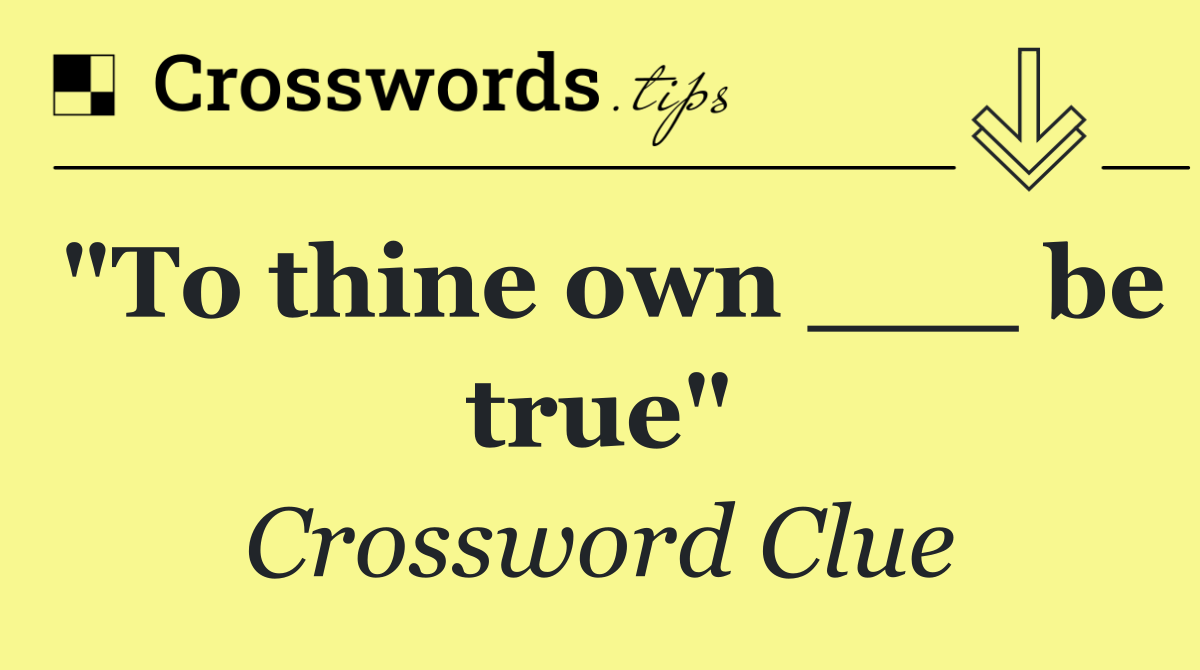 "To thine own ___ be true"