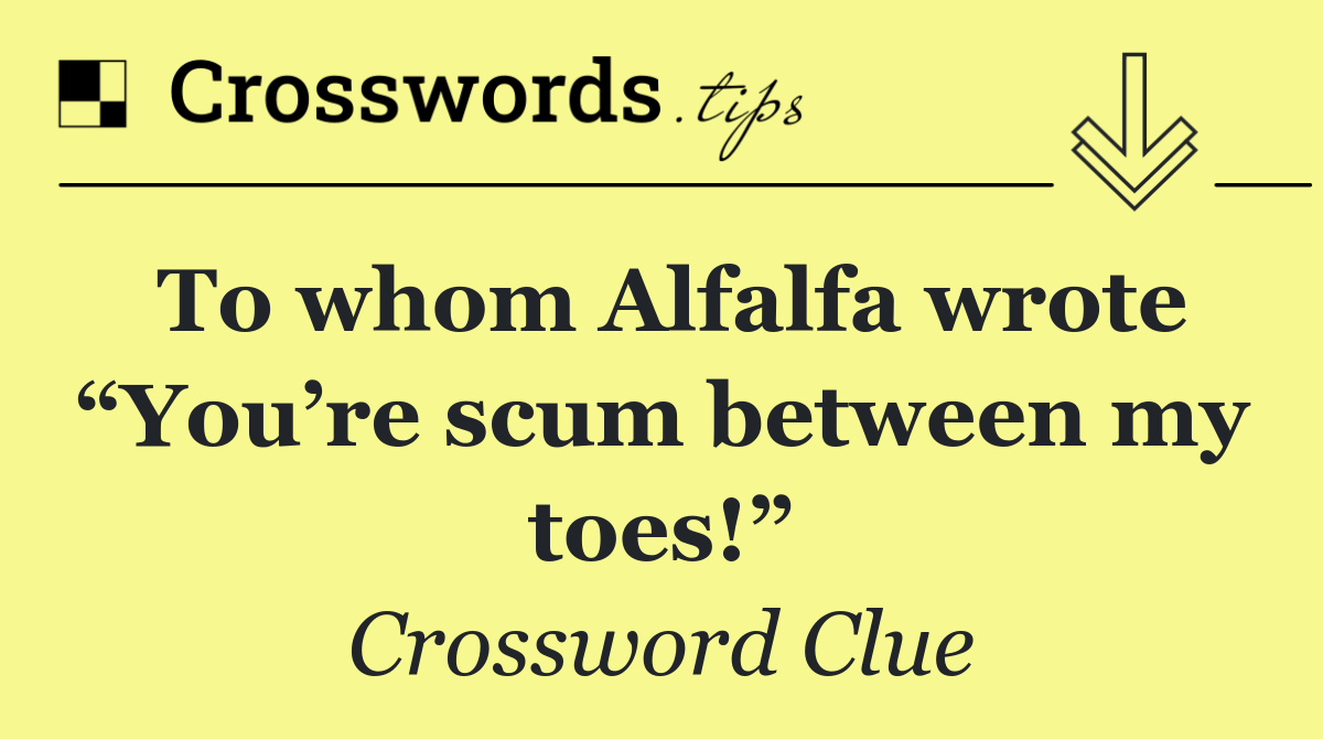 To whom Alfalfa wrote “You’re scum between my toes!”