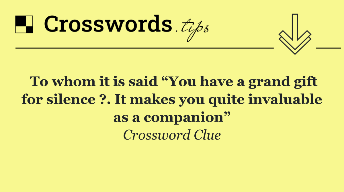 To whom it is said “You have a grand gift for silence ?. It makes you quite invaluable as a companion”